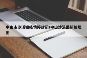 中山市沙溪镇疫情停封闭/中山沙溪最新控规图