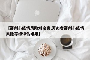 【郑州市疫情风险划定表,河南省郑州市疫情风险等级评估结果】