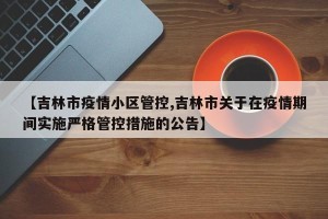 【吉林市疫情小区管控,吉林市关于在疫情期间实施严格管控措施的公告】