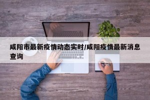 咸阳市最新疫情动态实时/咸阳疫情最新消息查询