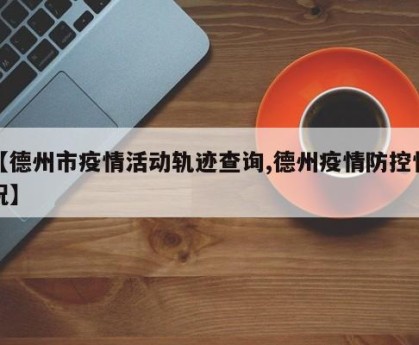 【德州市疫情活动轨迹查询,德州疫情防控情况】