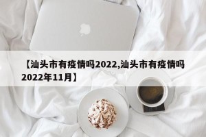 【汕头市有疫情吗2022,汕头市有疫情吗2022年11月】