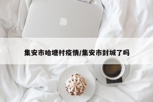 集安市哈塘村疫情/集安市封城了吗