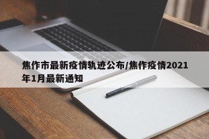 焦作市最新疫情轨迹公布/焦作疫情2021年1月最新通知