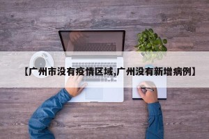 【广州市没有疫情区域,广州没有新增病例】