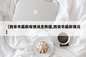 【西安市最新疫情消息数据,西安市最新情况】