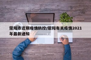 荥阳市近期疫情防控/荥阳有关疫情2021年最新通知