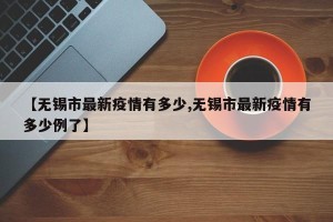 【无锡市最新疫情有多少,无锡市最新疫情有多少例了】