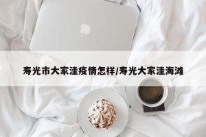 寿光市大家洼疫情怎样/寿光大家洼海滩