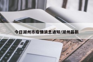 今日湖州市疫情消息通知/湖州最新