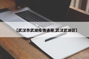 【武汉市武湖疫情通报,武汉武湖区】