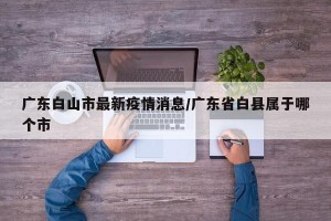 广东白山市最新疫情消息/广东省白县属于哪个市