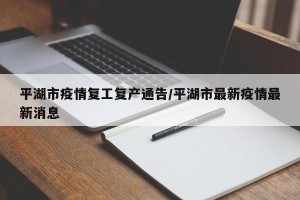 平湖市疫情复工复产通告/平湖市最新疫情最新消息