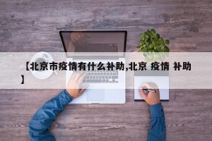 【北京市疫情有什么补助,北京 疫情 补助】