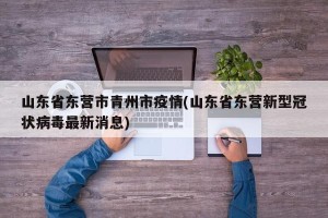 山东省东营市青州市疫情(山东省东营新型冠状病毒最新消息)