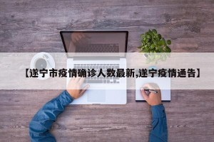 【遂宁市疫情确诊人数最新,遂宁疫情通告】