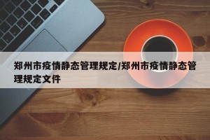 郑州市疫情静态管理规定/郑州市疫情静态管理规定文件