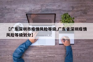 【广东深圳市疫情风险等级,广东省深圳疫情风险等级划分】