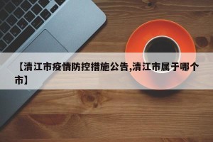 【清江市疫情防控措施公告,清江市属于哪个市】