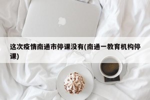 这次疫情南通市停课没有(南通一教育机构停课)