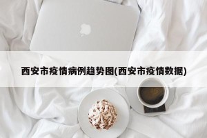 西安市疫情病例趋势图(西安市疫情数据)