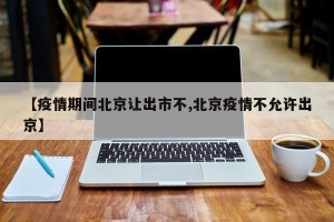 【疫情期间北京让出市不,北京疫情不允许出京】