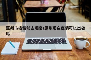 惠州市疫情能去婚宴/惠州现在疫情可以出省吗