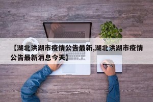 【湖北洪湖市疫情公告最新,湖北洪湖市疫情公告最新消息今天】