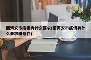回海安市疫情有什么要求(回海安市疫情有什么要求和条件)