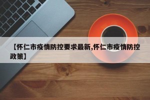 【怀仁市疫情防控要求最新,怀仁市疫情防控政策】