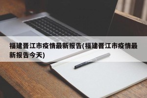 福建晋江市疫情最新报告(福建晋江市疫情最新报告今天)