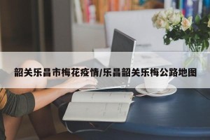 韶关乐昌市梅花疫情/乐昌韶关乐梅公路地图