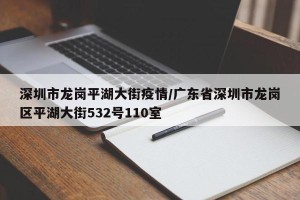 深圳市龙岗平湖大街疫情/广东省深圳市龙岗区平湖大街532号110室