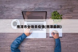 鹰潭市全场景疫情(鹰潭最新)