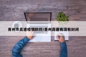 青州市高速疫情防控/青州高速有没有封闭