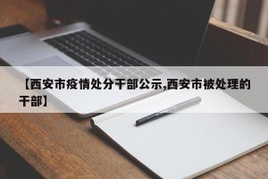 【西安市疫情处分干部公示,西安市被处理的干部】
