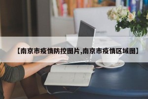 【南京市疫情防控图片,南京市疫情区域图】