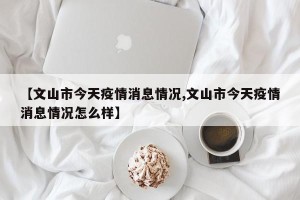 【文山市今天疫情消息情况,文山市今天疫情消息情况怎么样】