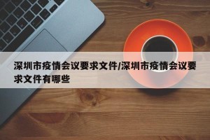 深圳市疫情会议要求文件/深圳市疫情会议要求文件有哪些