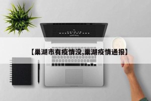 【巢湖市有疫情没,巢湖疫情通报】