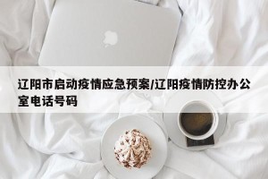 辽阳市启动疫情应急预案/辽阳疫情防控办公室电话号码