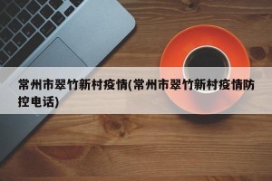 常州市翠竹新村疫情(常州市翠竹新村疫情防控电话)