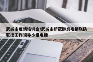 武威市疫情培训会/武威市新冠肺炎疫情联防联控工作领导小组电话