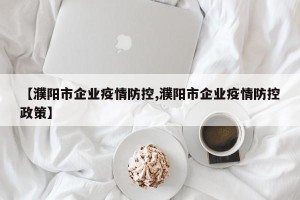【濮阳市企业疫情防控,濮阳市企业疫情防控政策】