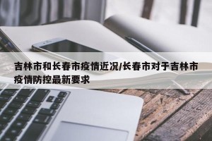 吉林市和长春市疫情近况/长春市对于吉林市疫情防控最新要求