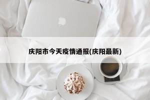 庆阳市今天疫情通报(庆阳最新)