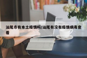 汕尾市有本土疫情吗/汕尾有没有疫情病毒查看