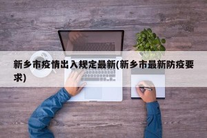 新乡市疫情出入规定最新(新乡市最新防疫要求)