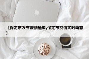 【保定市发布疫情通知,保定市疫情实时动态】