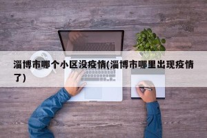淄博市哪个小区没疫情(淄博市哪里出现疫情了)